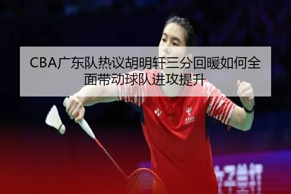 CBA广东队热议胡明轩三分回暖如何全面带动球队进攻提升