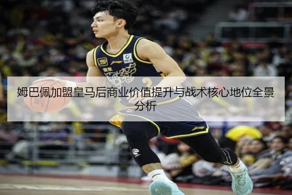 姆巴佩加盟皇马后商业价值提升与战术核心地位全景分析