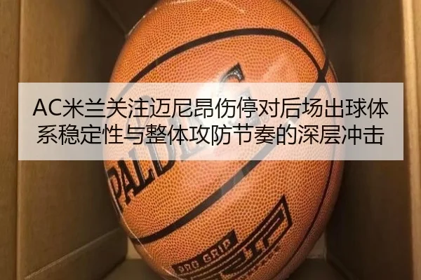 AC米兰关注迈尼昂伤停对后场出球体系稳定性与整体攻防节奏的深层冲击