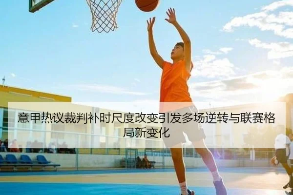 意甲热议裁判补时尺度改变引发多场逆转与联赛格局新变化
